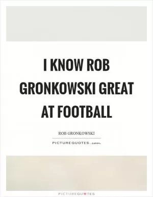 I know Rob Gronkowski great at football Picture Quote #1