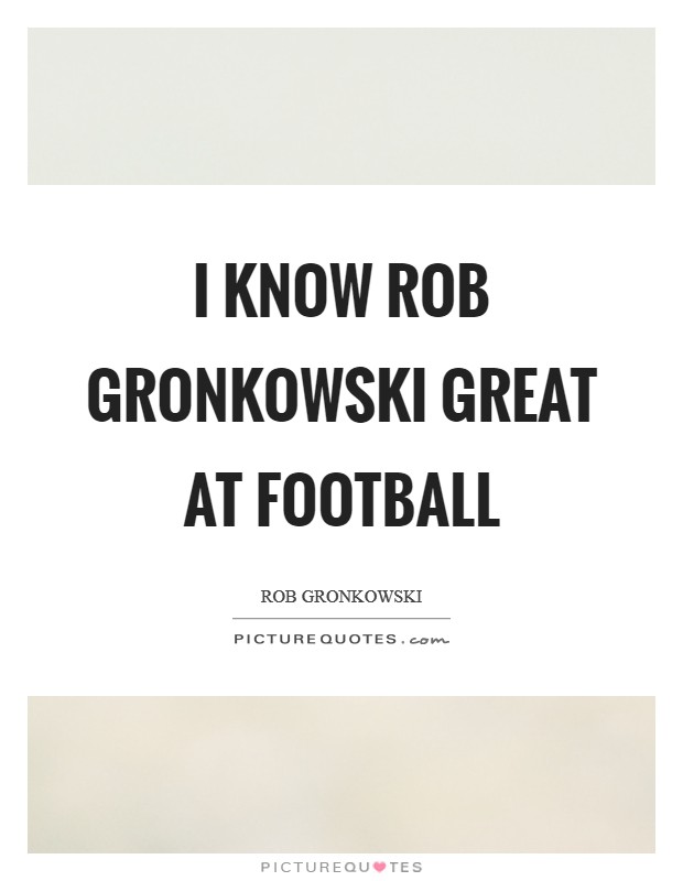 I know Rob Gronkowski great at football Picture Quote #1