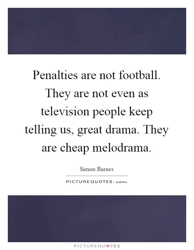 Penalties are not football. They are not even as television people keep telling us, great drama. They are cheap melodrama. Picture Quote #1