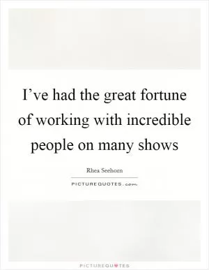 I’ve had the great fortune of working with incredible people on many shows Picture Quote #1