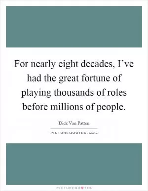 For nearly eight decades, I’ve had the great fortune of playing thousands of roles before millions of people Picture Quote #1