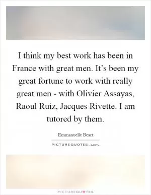 I think my best work has been in France with great men. It’s been my great fortune to work with really great men - with Olivier Assayas, Raoul Ruiz, Jacques Rivette. I am tutored by them Picture Quote #1