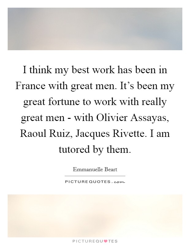 I think my best work has been in France with great men. It's been my great fortune to work with really great men - with Olivier Assayas, Raoul Ruiz, Jacques Rivette. I am tutored by them. Picture Quote #1