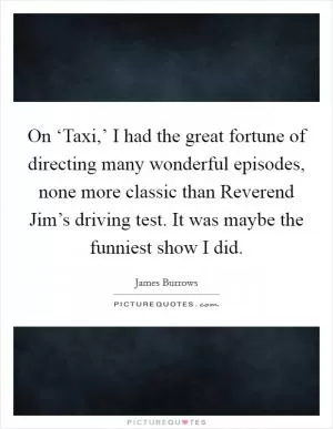 On ‘Taxi,’ I had the great fortune of directing many wonderful episodes, none more classic than Reverend Jim’s driving test. It was maybe the funniest show I did Picture Quote #1