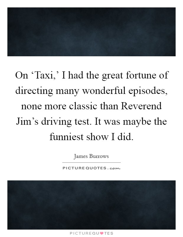 On ‘Taxi,' I had the great fortune of directing many wonderful episodes, none more classic than Reverend Jim's driving test. It was maybe the funniest show I did. Picture Quote #1