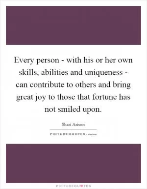 Every person - with his or her own skills, abilities and uniqueness - can contribute to others and bring great joy to those that fortune has not smiled upon Picture Quote #1