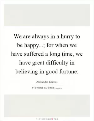 We are always in a hurry to be happy...; for when we have suffered a long time, we have great difficulty in believing in good fortune Picture Quote #1