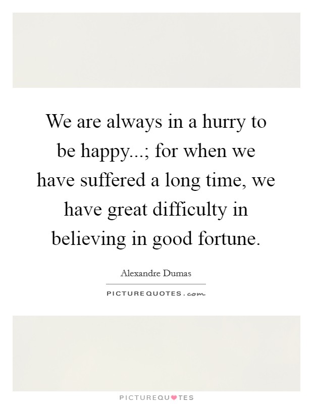 We are always in a hurry to be happy...; for when we have suffered a long time, we have great difficulty in believing in good fortune. Picture Quote #1