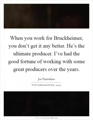 When you work for Bruckheimer, you don’t get it any better. He’s the ultimate producer. I’ve had the good fortune of working with some great producers over the years Picture Quote #1