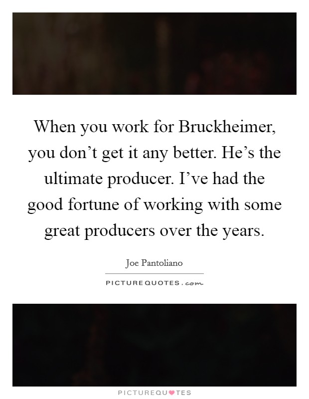 When you work for Bruckheimer, you don't get it any better. He's the ultimate producer. I've had the good fortune of working with some great producers over the years. Picture Quote #1