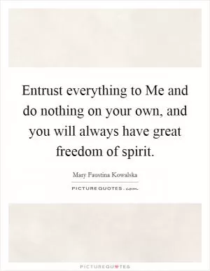 Entrust everything to Me and do nothing on your own, and you will always have great freedom of spirit Picture Quote #1