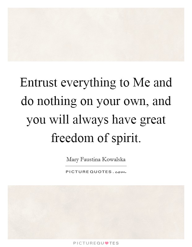 Entrust everything to Me and do nothing on your own, and you will always have great freedom of spirit. Picture Quote #1