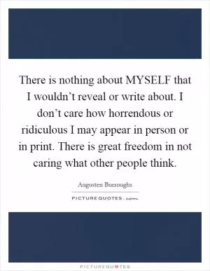 There is nothing about MYSELF that I wouldn’t reveal or write about. I don’t care how horrendous or ridiculous I may appear in person or in print. There is great freedom in not caring what other people think Picture Quote #1