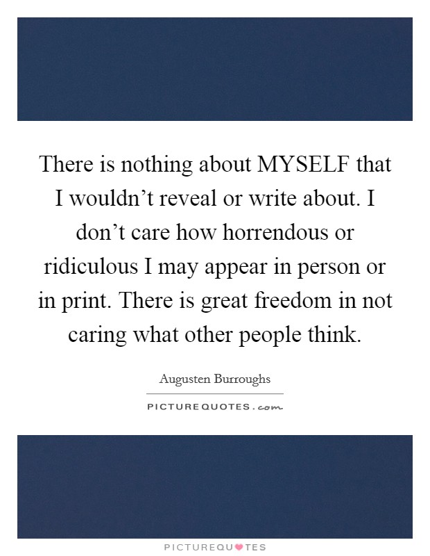 There is nothing about MYSELF that I wouldn't reveal or write about. I don't care how horrendous or ridiculous I may appear in person or in print. There is great freedom in not caring what other people think. Picture Quote #1