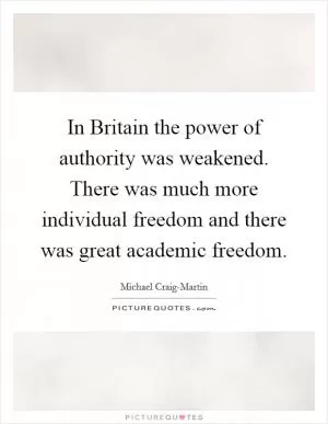 In Britain the power of authority was weakened. There was much more individual freedom and there was great academic freedom Picture Quote #1