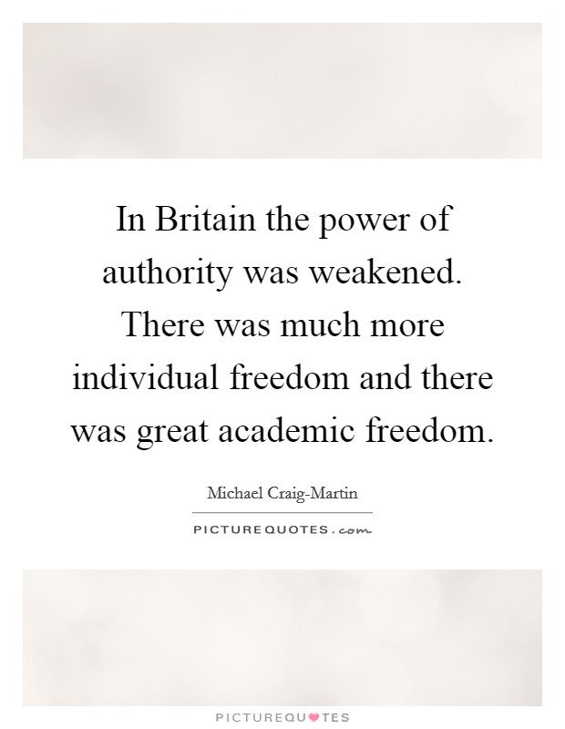 In Britain the power of authority was weakened. There was much more individual freedom and there was great academic freedom. Picture Quote #1