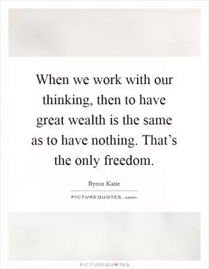 When we work with our thinking, then to have great wealth is the same as to have nothing. That’s the only freedom Picture Quote #1