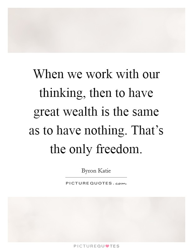 When we work with our thinking, then to have great wealth is the same as to have nothing. That's the only freedom. Picture Quote #1