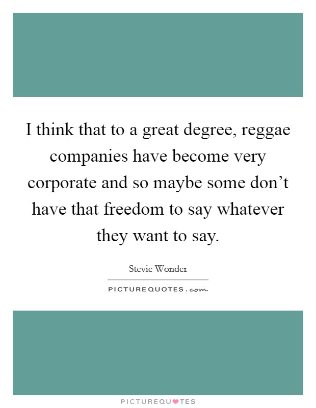 I think that to a great degree, reggae companies have become very corporate and so maybe some don't have that freedom to say whatever they want to say. Picture Quote #1