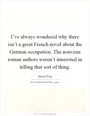 I’ve always wondered why there isn’t a great French novel about the German occupation. The nouveau roman authors weren’t interested in telling that sort of thing Picture Quote #1