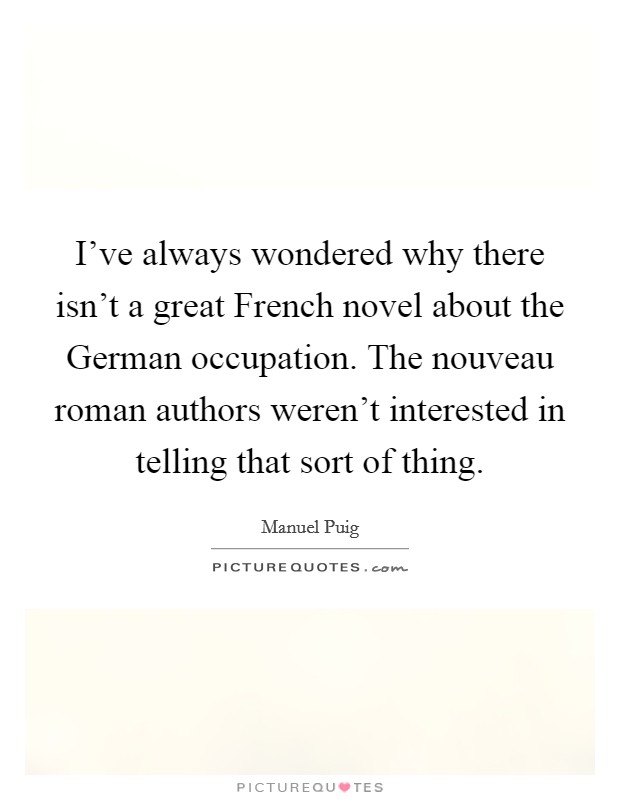I've always wondered why there isn't a great French novel about the German occupation. The nouveau roman authors weren't interested in telling that sort of thing. Picture Quote #1