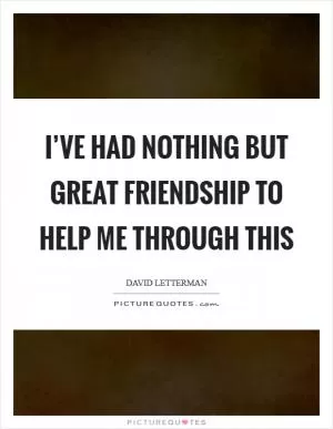 I’ve had nothing but great friendship to help me through this Picture Quote #1