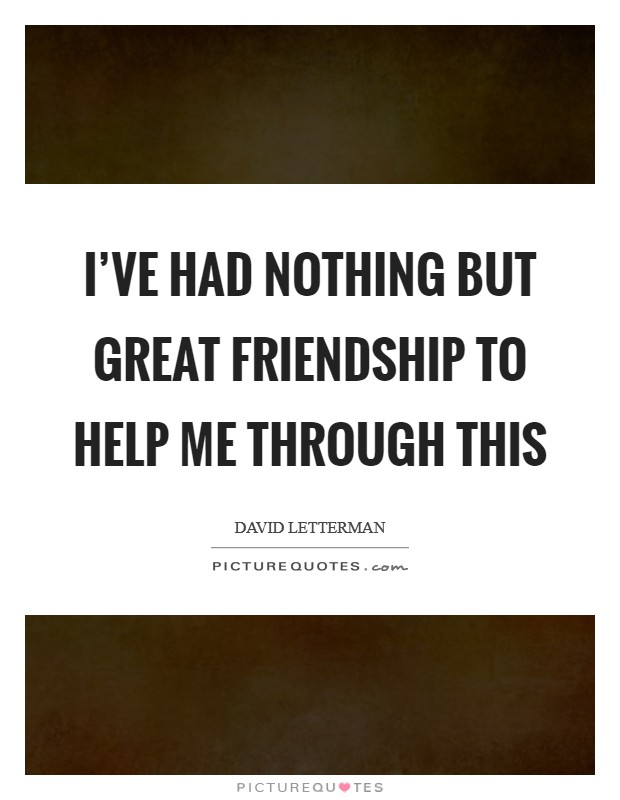 I've had nothing but great friendship to help me through this Picture Quote #1