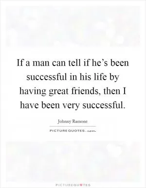 If a man can tell if he’s been successful in his life by having great friends, then I have been very successful Picture Quote #1