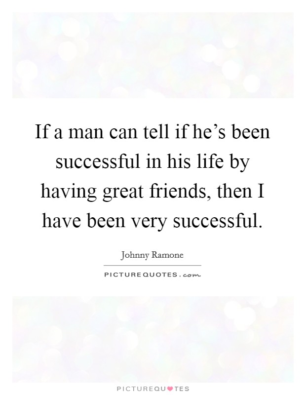 If a man can tell if he's been successful in his life by having great friends, then I have been very successful. Picture Quote #1