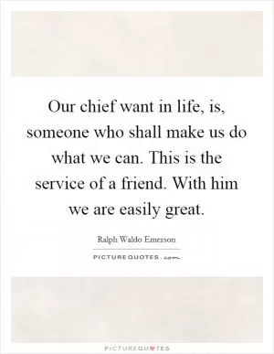 Our chief want in life, is, someone who shall make us do what we can. This is the service of a friend. With him we are easily great Picture Quote #1