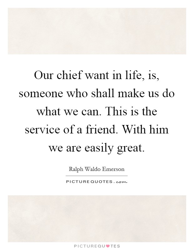 Our chief want in life, is, someone who shall make us do what we can. This is the service of a friend. With him we are easily great. Picture Quote #1