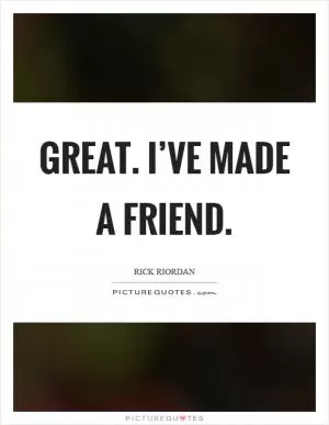 Great. I’ve made a friend Picture Quote #1