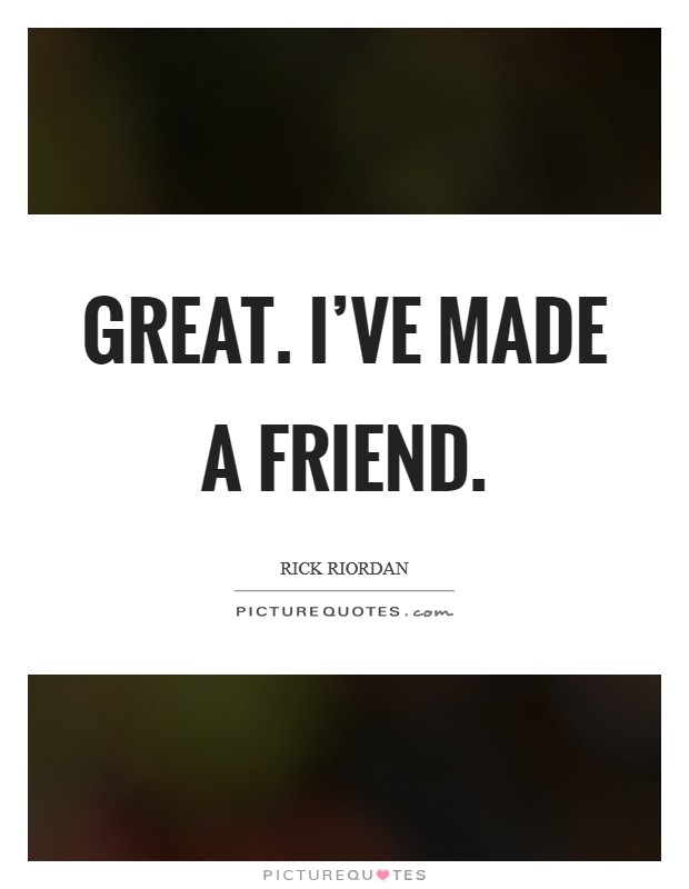 Great. I've made a friend. Picture Quote #1