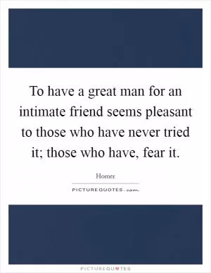 To have a great man for an intimate friend seems pleasant to those who have never tried it; those who have, fear it Picture Quote #1