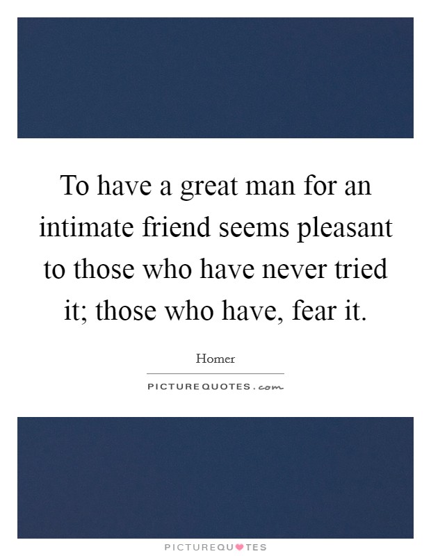 To have a great man for an intimate friend seems pleasant to those who have never tried it; those who have, fear it. Picture Quote #1