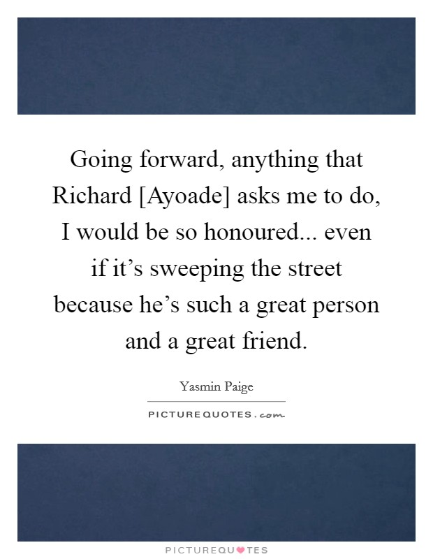 Going forward, anything that Richard [Ayoade] asks me to do, I would be so honoured... even if it's sweeping the street because he's such a great person and a great friend. Picture Quote #1