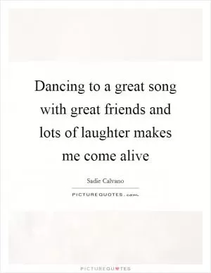 Dancing to a great song with great friends and lots of laughter makes me come alive Picture Quote #1