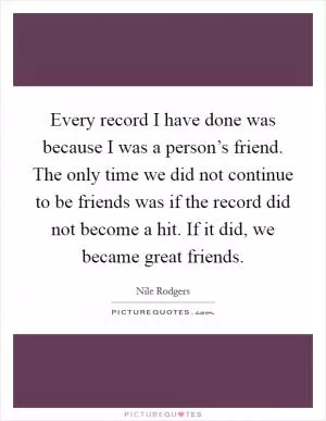 Every record I have done was because I was a person’s friend. The only time we did not continue to be friends was if the record did not become a hit. If it did, we became great friends Picture Quote #1