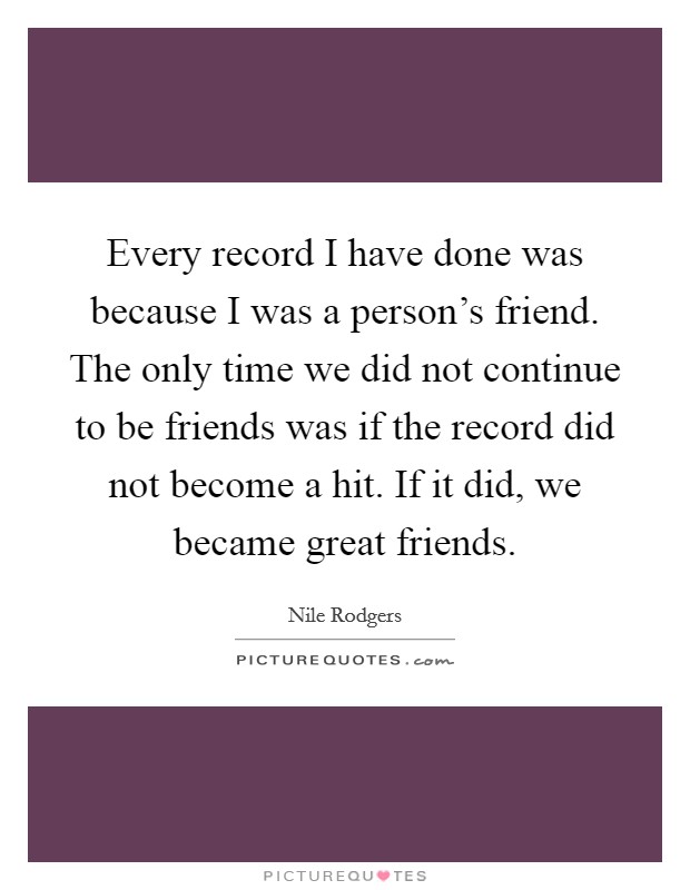 Every record I have done was because I was a person's friend. The only time we did not continue to be friends was if the record did not become a hit. If it did, we became great friends. Picture Quote #1