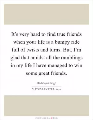 It’s very hard to find true friends when your life is a bumpy ride full of twists and turns. But, I’m glad that amidst all the ramblings in my life I have managed to win some great friends Picture Quote #1