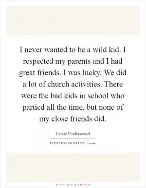 I never wanted to be a wild kid. I respected my parents and I had great friends. I was lucky. We did a lot of church activities. There were the bad kids in school who partied all the time, but none of my close friends did Picture Quote #1