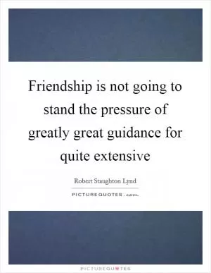 Friendship is not going to stand the pressure of greatly great guidance for quite extensive Picture Quote #1