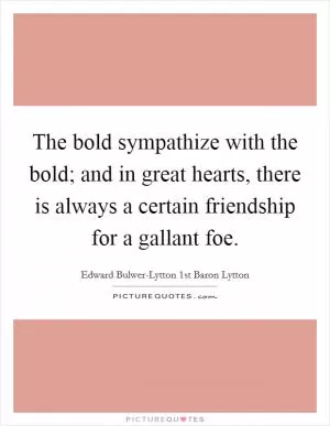The bold sympathize with the bold; and in great hearts, there is always a certain friendship for a gallant foe Picture Quote #1