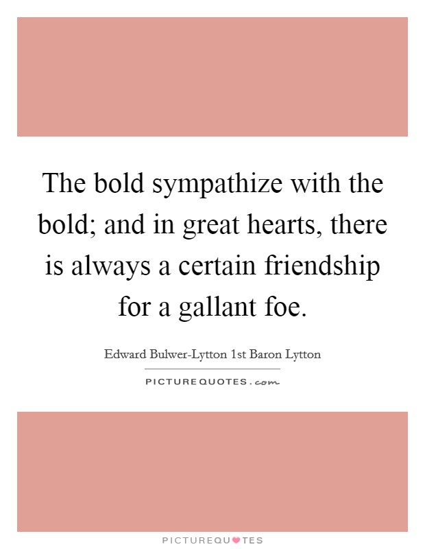 The bold sympathize with the bold; and in great hearts, there is always a certain friendship for a gallant foe. Picture Quote #1