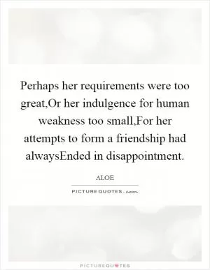 Perhaps her requirements were too great,Or her indulgence for human weakness too small,For her attempts to form a friendship had alwaysEnded in disappointment Picture Quote #1