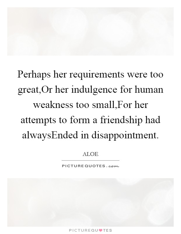 Perhaps her requirements were too great,Or her indulgence for human weakness too small,For her attempts to form a friendship had alwaysEnded in disappointment. Picture Quote #1