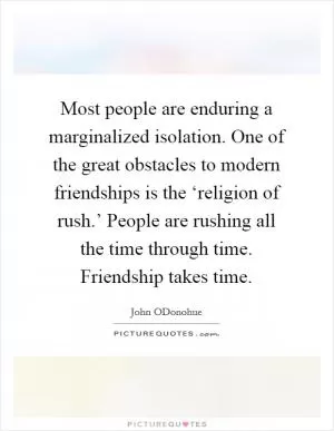 Most people are enduring a marginalized isolation. One of the great obstacles to modern friendships is the ‘religion of rush.’ People are rushing all the time through time. Friendship takes time Picture Quote #1