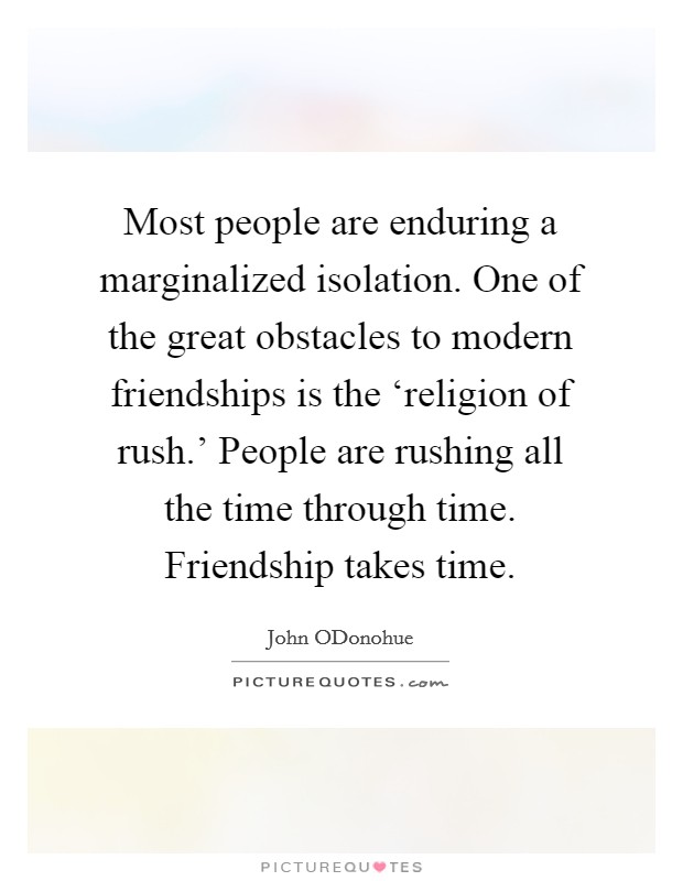 Most people are enduring a marginalized isolation. One of the great obstacles to modern friendships is the ‘religion of rush.' People are rushing all the time through time. Friendship takes time. Picture Quote #1