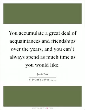 You accumulate a great deal of acquaintances and friendships over the years, and you can’t always spend as much time as you would like Picture Quote #1