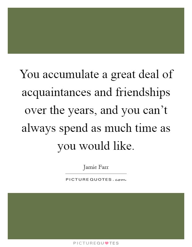 You accumulate a great deal of acquaintances and friendships over the years, and you can't always spend as much time as you would like. Picture Quote #1